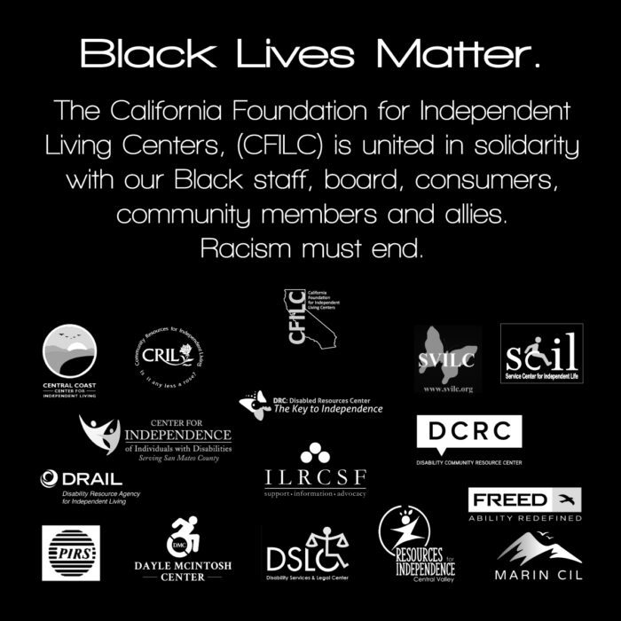 Black & white graphic with CA ILCs logo's and the statement: Black Lives Matter. The California Foundation for Independent Living Centers, (CFILC) is united in solidarity with our Black staff, board, consumers, community members and allies. Racism must end