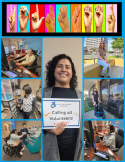 Volunteer collage of current and past volunteers. V-O-L-U-N-T-E-E-R is fingerspelled in ASL as a header with rainbow background. Collage features Volunteer Daysi holding “Calling All Volunteers” sign in center surrounded by photos of Nina at Reception; Angela in mail room; John with Nelly at teal flyer kiosk, Mona outside on bench; Elsa with rollator at front door and Sam at reception on phone